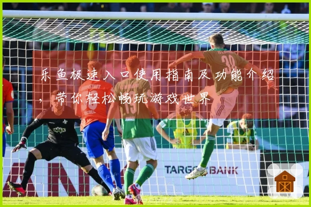 乐鱼极速入口使用指南及功能介绍，带你轻松畅玩游戏世界