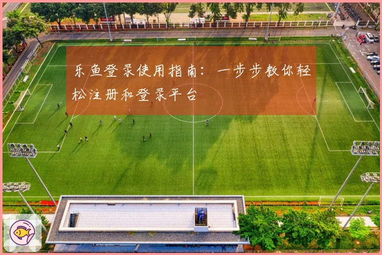 乐鱼登录使用指南：一步步教你轻松注册和登录平台