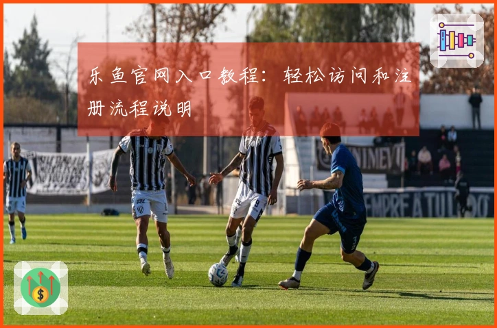 乐鱼官网入口教程：轻松访问和注册流程说明