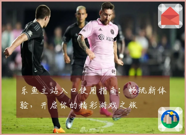 乐鱼主站入口使用指南：畅玩新体验，开启你的精彩游戏之旅