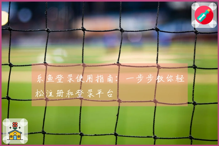 乐鱼登录使用指南：一步步教你轻松注册和登录平台