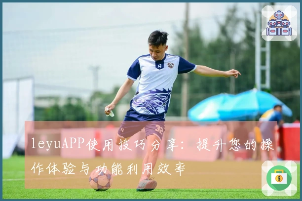 leyuAPP使用技巧分享：提升您的操作体验与功能利用效率