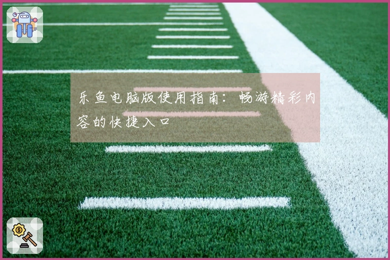 乐鱼电脑版使用指南：畅游精彩内容的快捷入口