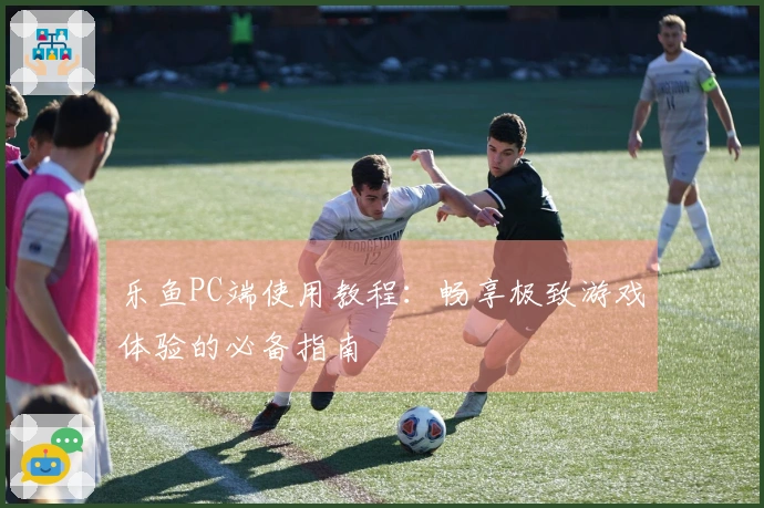 乐鱼PC端使用教程：畅享极致游戏体验的必备指南