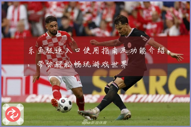 乐鱼极速入口使用指南及功能介绍，带你轻松畅玩游戏世界