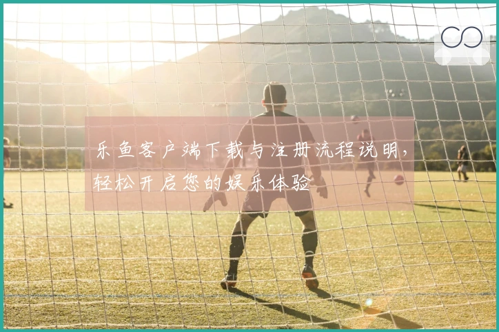 乐鱼客户端下载与注册流程说明，轻松开启您的娱乐体验