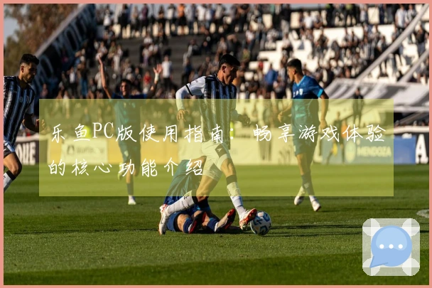 乐鱼PC版使用指南：畅享游戏体验的核心功能介绍